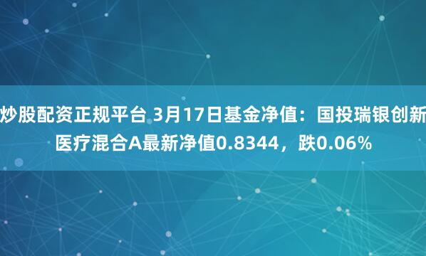 炒股配资正规平台 3月17日基金净值：国投瑞银创新医疗混合A最新净值0.8344，跌0.06%