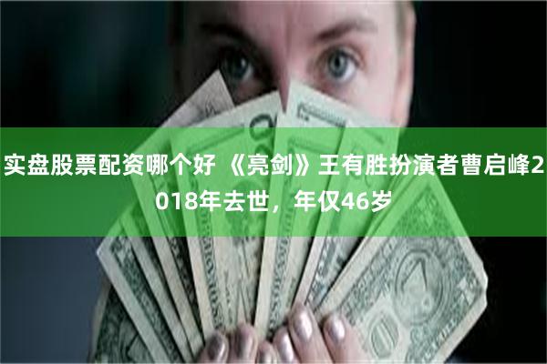 实盘股票配资哪个好 《亮剑》王有胜扮演者曹启峰2018年去世，年仅46岁