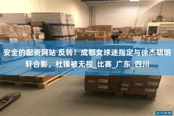 安全的配资网站 反转！成都女球迷指定与徐杰胡明轩合影，杜锋被无视_比赛_广东_四川