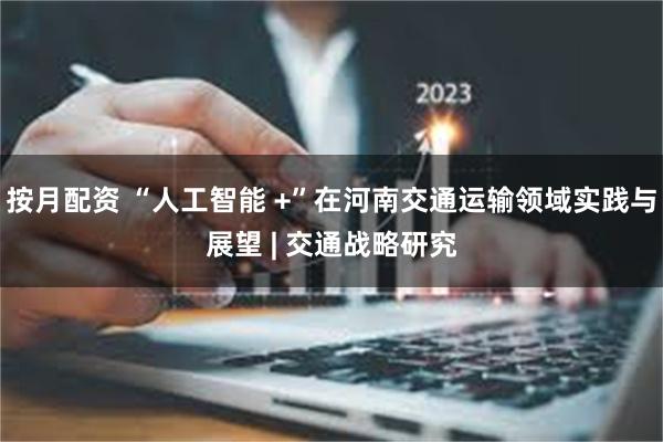 按月配资 “人工智能 +”在河南交通运输领域实践与展望 | 交通战略研究