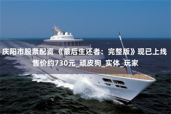 庆阳市股票配资 《最后生还者：完整版》现已上线 售价约730元_顽皮狗_实体_玩家