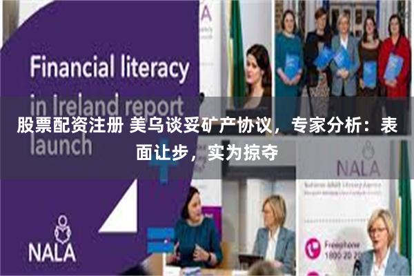 股票配资注册 美乌谈妥矿产协议，专家分析：表面让步，实为掠夺