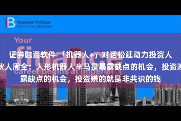 证券融资软件 「机器人+」对话松延动力投资人、英诺天使管理合伙人周全：人形机器人半马是暴露缺点的机会，投资赚的就是非共识的钱