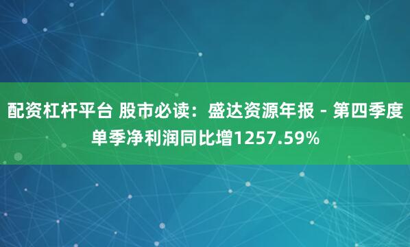 配资杠杆平台 股市必读：盛达资源年报 - 第四季度单季净利润同比增1257.59%