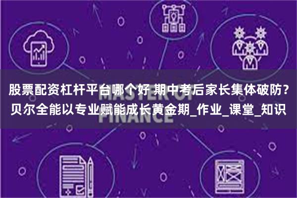 股票配资杠杆平台哪个好 期中考后家长集体破防？贝尔全能以专业赋能成长黄金期_作业_课堂_知识