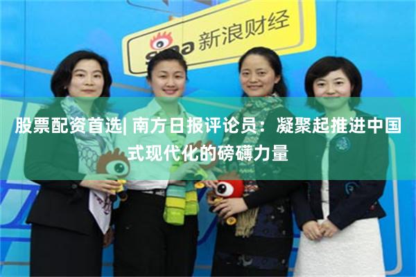股票配资首选| 南方日报评论员：凝聚起推进中国式现代化的磅礴力量