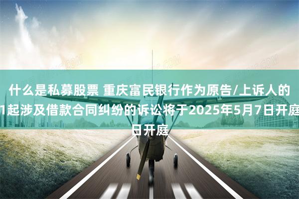 什么是私募股票 重庆富民银行作为原告/上诉人的1起涉及借款合同纠纷的诉讼将于2025年5月7日开庭