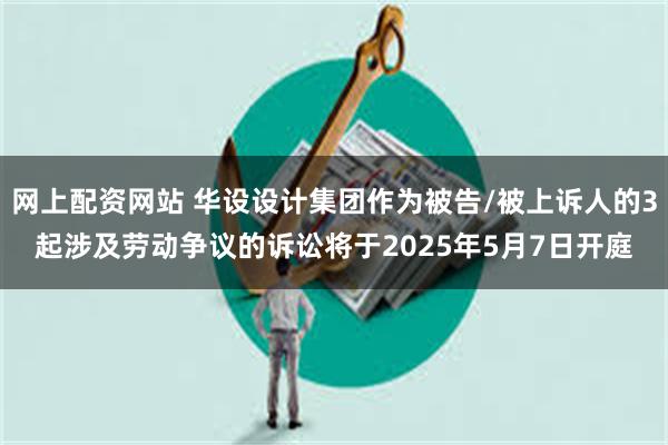 网上配资网站 华设设计集团作为被告/被上诉人的3起涉及劳动争议的诉讼将于2025年5月7日开庭