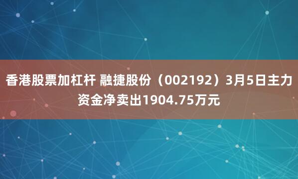 香港股票加杠杆 融捷股份（002192）3月5日主力资金净卖出1904.75万元