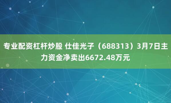 专业配资杠杆炒股 仕佳光子（688313）3月7日主力资金净卖出6672.48万元