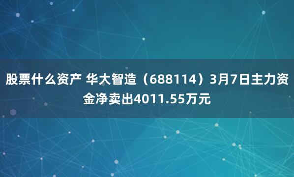 股票什么资产 华大智造（688114）3月7日主力资金净卖出4011.55万元
