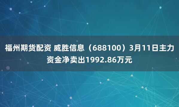 福州期货配资 威胜信息（688100）3月11日主力资金净卖出1992.86万元