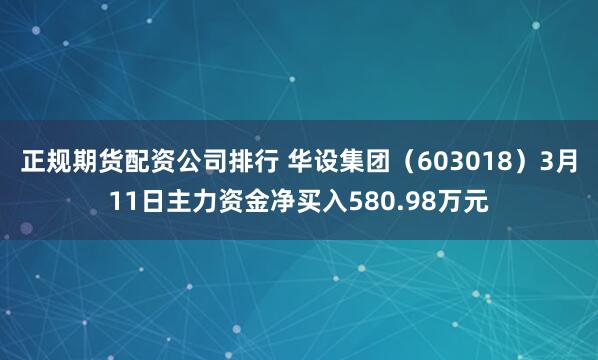 正规期货配资公司排行 华设集团（603018）3月11日主力资金净买入580.98万元