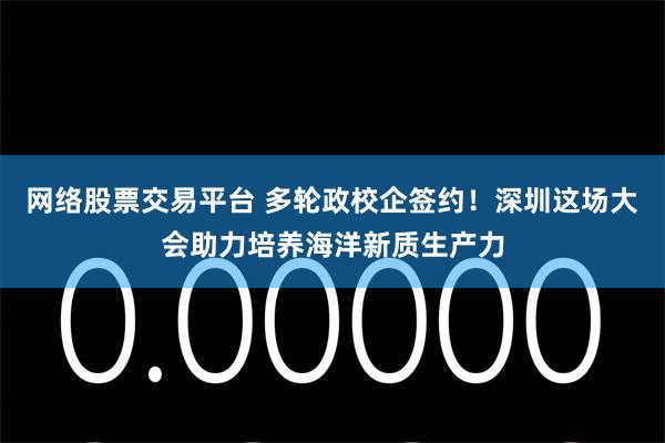 网络股票交易平台 多轮政校企签约！深圳这场大会助力培养海洋新质生产力