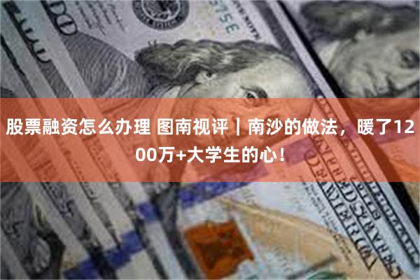 股票融资怎么办理 图南视评｜南沙的做法，暖了1200万+大学生的心！