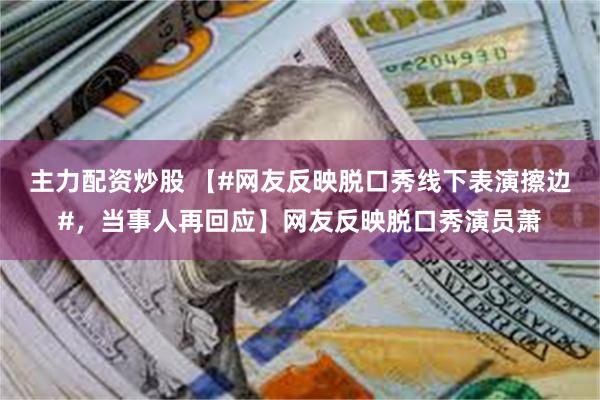 主力配资炒股 【#网友反映脱口秀线下表演擦边#，当事人再回应】网友反映脱口秀演员萧