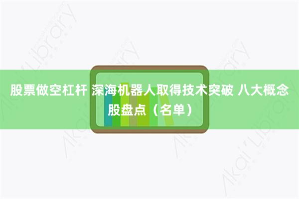 股票做空杠杆 深海机器人取得技术突破 八大概念股盘点（名单）