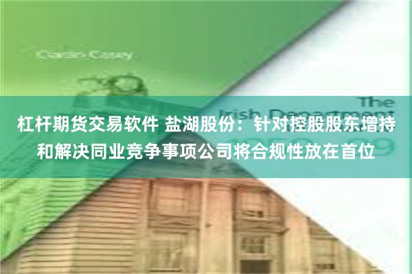 杠杆期货交易软件 盐湖股份：针对控股股东增持和解决同业竞争事项公司将合规性放在首位