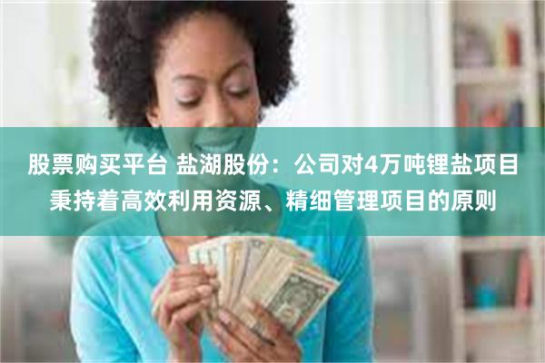 股票购买平台 盐湖股份：公司对4万吨锂盐项目秉持着高效利用资源、精细管理项目的原则