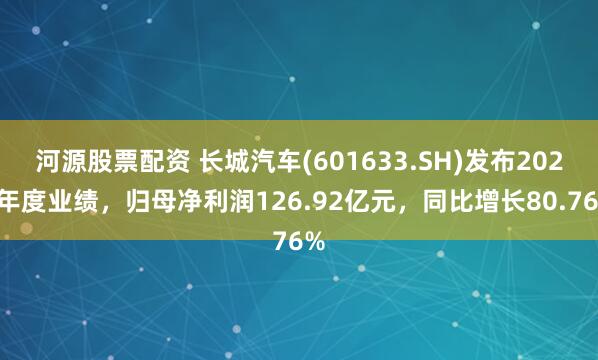 河源股票配资 长城汽车(601633.SH)发布2024年度业绩，归母净利润126.92亿元，同比增长80.76%