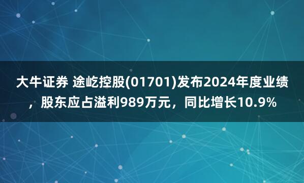 大牛证券 途屹控股(01701)发布2024年度业绩，股东应占溢利989万元，同比增长10.9%