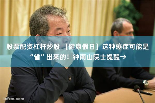 股票配资杠杆炒股 【健康假日】这种癌症可能是“省”出来的！钟南山院士提醒→