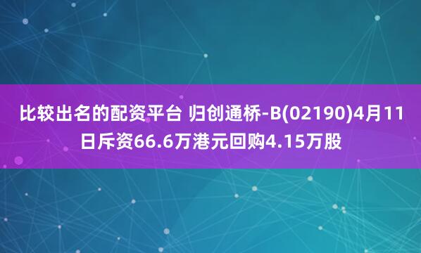 比较出名的配资平台 归创通桥-B(02190)4月11日斥资66.6万港元回购4.15万股