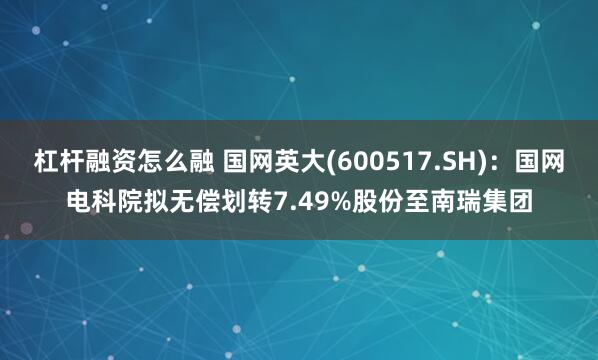 杠杆融资怎么融 国网英大(600517.SH)：国网电科院拟无偿划转7.49%股份至南瑞集团