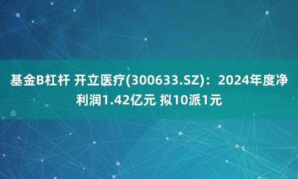 基金B杠杆 开立医疗(300633.SZ)：2024年度净利润1.42亿元 拟10派1元