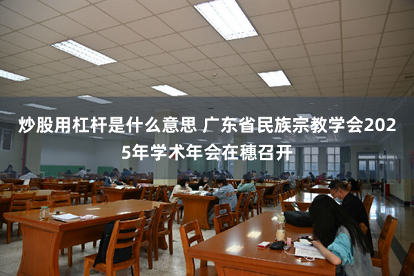 炒股用杠杆是什么意思 广东省民族宗教学会2025年学术年会在穗召开