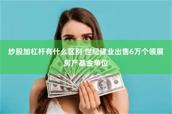 炒股加杠杆有什么区别 世纪建业出售6万个领展房产基金单位