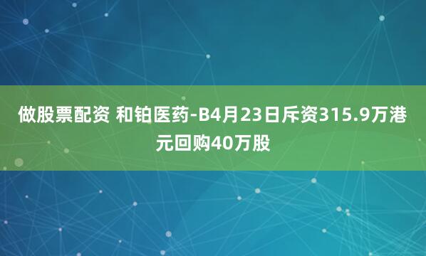 做股票配资 和铂医药-B4月23日斥资315.9万港元回购40万股