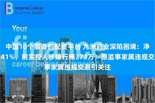中国10个靠谱的配资平台 九洲药业深陷困境：净利润暴跌41%，前实控人涉嫌行贿373万，原监事家属违规交易引关注