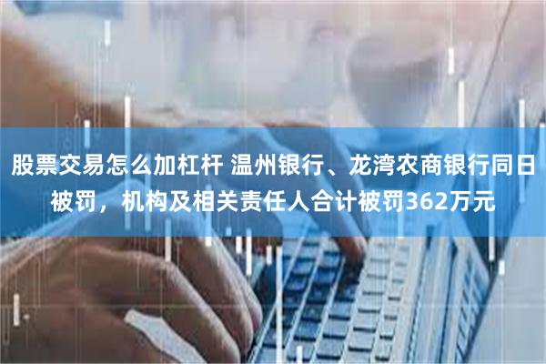 股票交易怎么加杠杆 温州银行、龙湾农商银行同日被罚，机构及相关责任人合计被罚362万元
