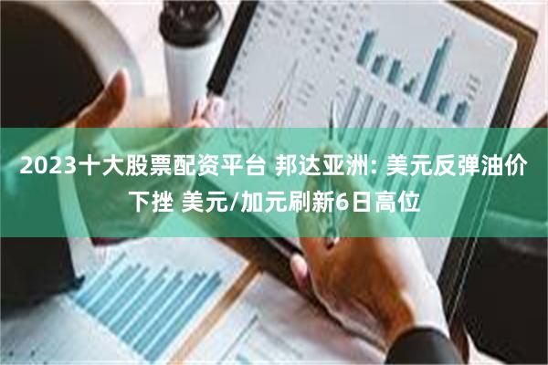 2023十大股票配资平台 邦达亚洲: 美元反弹油价下挫 美元/加元刷新6日高位