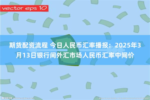 期货配资流程 今日人民币汇率播报：2025年3月13日银行间外汇市场人民币汇率中间价
