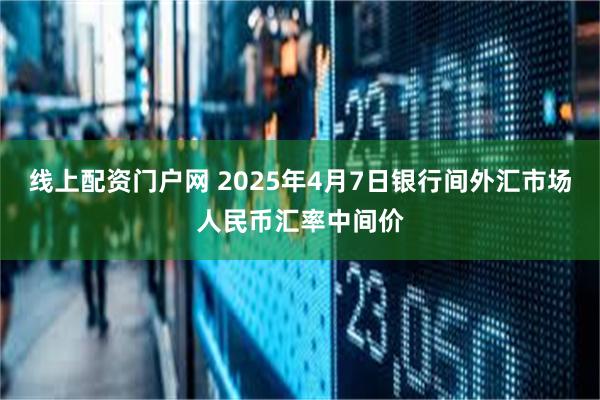 线上配资门户网 2025年4月7日银行间外汇市场人民币汇率中间价