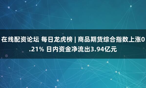 在线配资论坛 每日龙虎榜 | 商品期货综合指数上涨0.21% 日内资金净流出3.94亿元