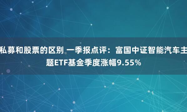 私募和股票的区别 一季报点评：富国中证智能汽车主题ETF基金季度涨幅9.55%