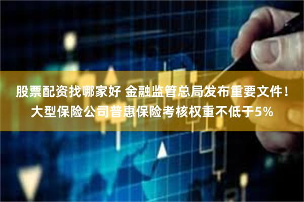 股票配资找哪家好 金融监管总局发布重要文件！大型保险公司普惠保险考核权重不低于5%
