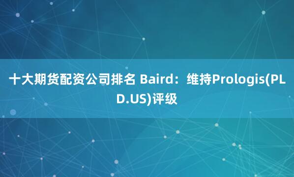 十大期货配资公司排名 Baird：维持Prologis(PLD.US)评级