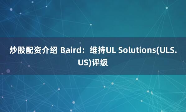 炒股配资介绍 Baird：维持UL Solutions(ULS.US)评级