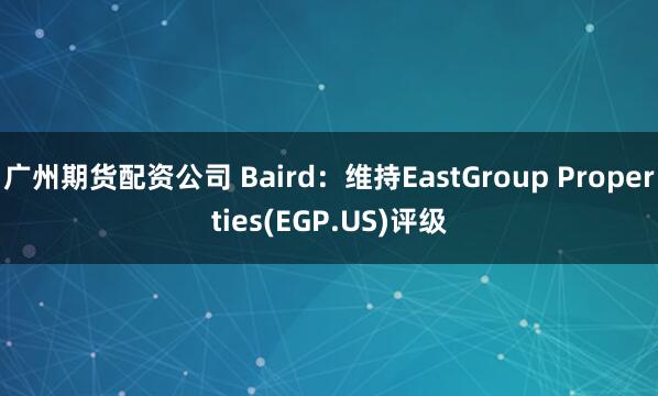 广州期货配资公司 Baird：维持EastGroup Properties(EGP.US)评级