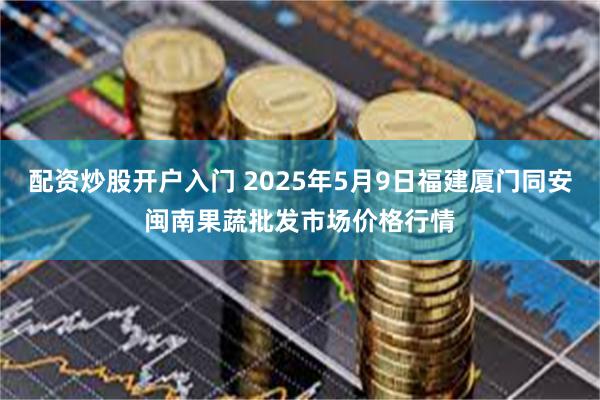 配资炒股开户入门 2025年5月9日福建厦门同安闽南果蔬批发市场价格行情
