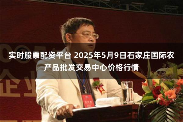 实时股票配资平台 2025年5月9日石家庄国际农产品批发交易中心价格行情