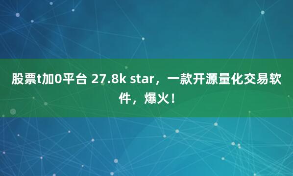 股票t加0平台 27.8k star，一款开源量化交易软件，爆火！
