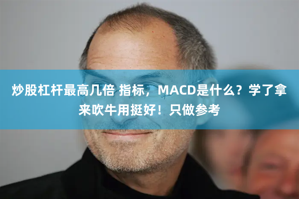 炒股杠杆最高几倍 指标，MACD是什么？学了拿来吹牛用挺好！只做参考