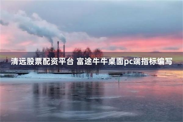 清远股票配资平台 富途牛牛桌面pc端指标编写