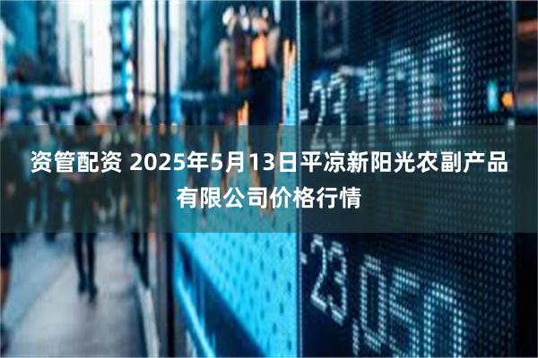 资管配资 2025年5月13日平凉新阳光农副产品有限公司价格行情