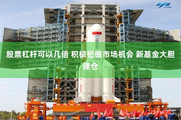 股票杠杆可以几倍 积极把握市场机会 新基金大胆建仓